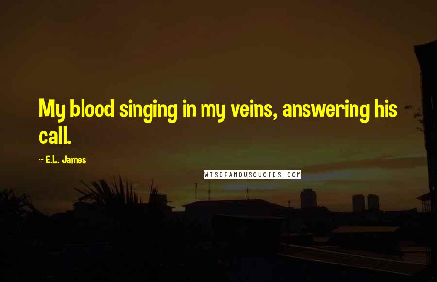 E.L. James Quotes: My blood singing in my veins, answering his call.