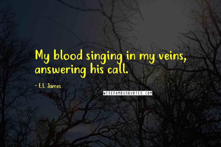 E.L. James Quotes: My blood singing in my veins, answering his call.