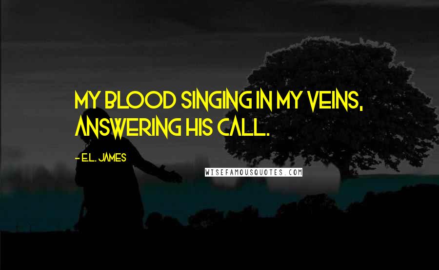 E.L. James Quotes: My blood singing in my veins, answering his call.