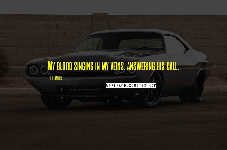 E.L. James Quotes: My blood singing in my veins, answering his call.