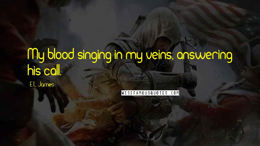 E.L. James Quotes: My blood singing in my veins, answering his call.