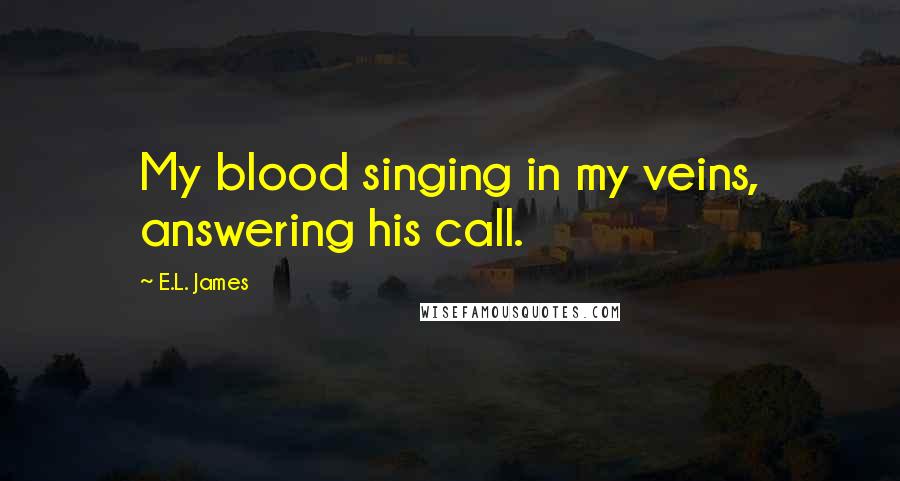 E.L. James Quotes: My blood singing in my veins, answering his call.