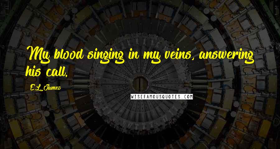 E.L. James Quotes: My blood singing in my veins, answering his call.