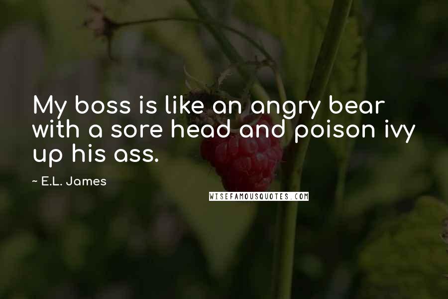 E.L. James Quotes: My boss is like an angry bear with a sore head and poison ivy up his ass.