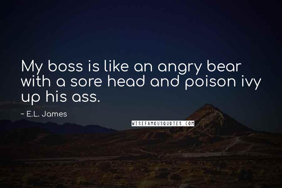 E.L. James Quotes: My boss is like an angry bear with a sore head and poison ivy up his ass.