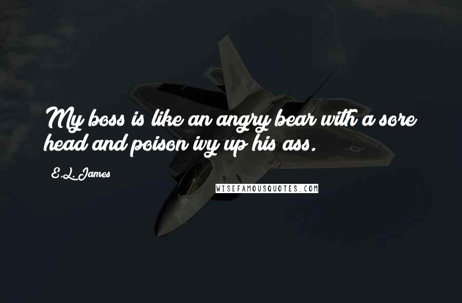E.L. James Quotes: My boss is like an angry bear with a sore head and poison ivy up his ass.