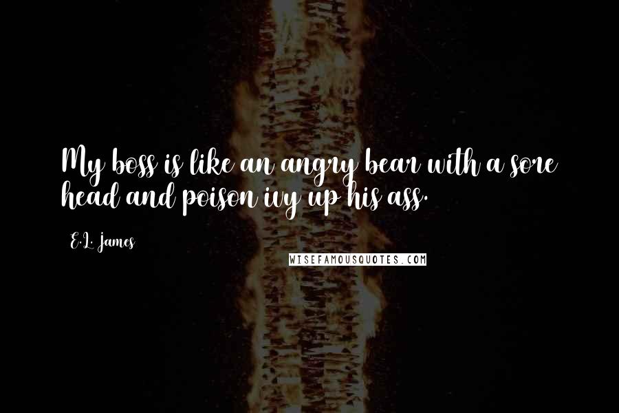 E.L. James Quotes: My boss is like an angry bear with a sore head and poison ivy up his ass.