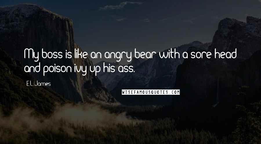 E.L. James Quotes: My boss is like an angry bear with a sore head and poison ivy up his ass.