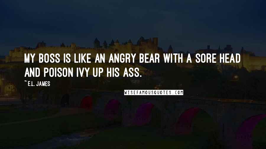 E.L. James Quotes: My boss is like an angry bear with a sore head and poison ivy up his ass.