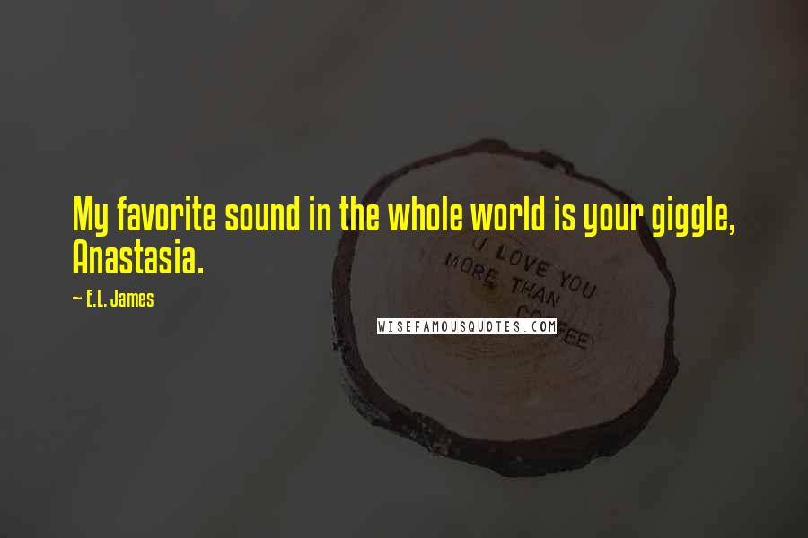 E.L. James Quotes: My favorite sound in the whole world is your giggle, Anastasia.
