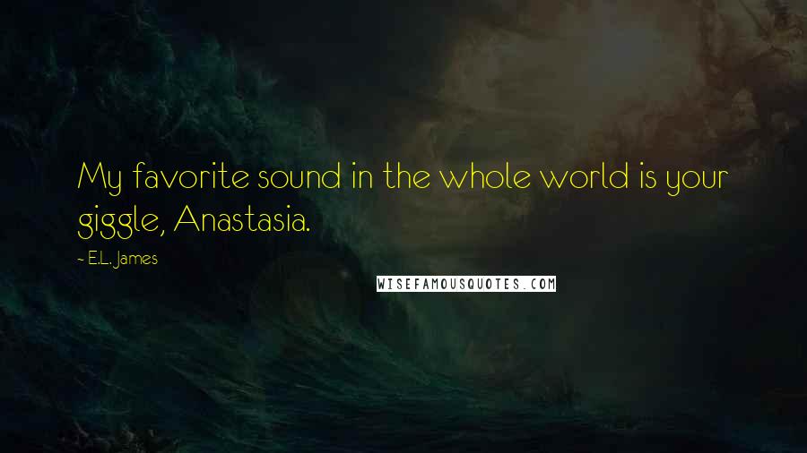 E.L. James Quotes: My favorite sound in the whole world is your giggle, Anastasia.