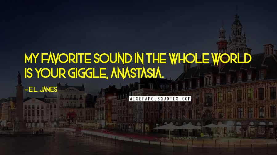 E.L. James Quotes: My favorite sound in the whole world is your giggle, Anastasia.