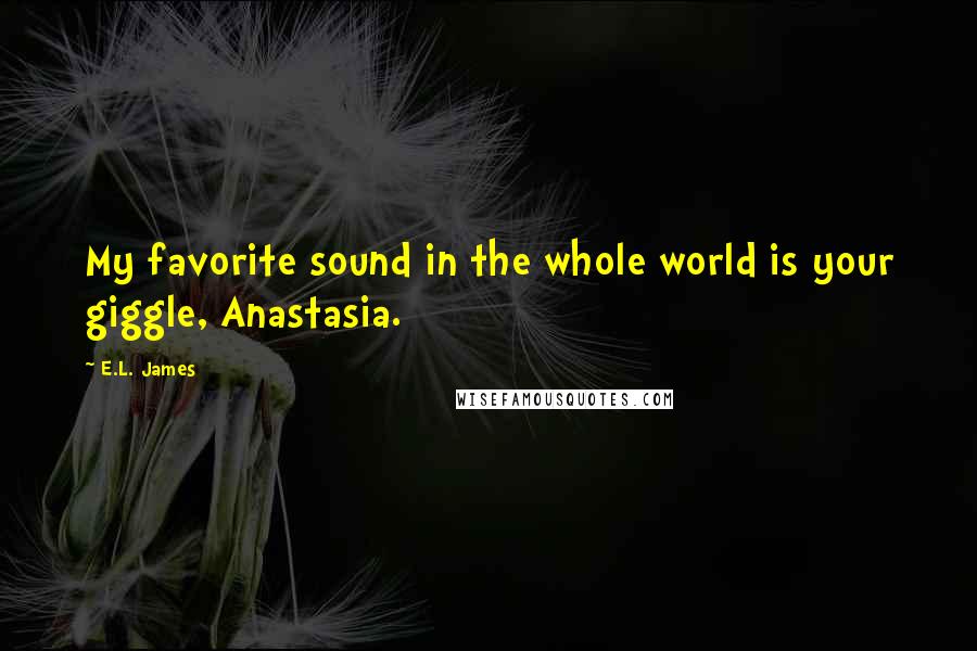 E.L. James Quotes: My favorite sound in the whole world is your giggle, Anastasia.