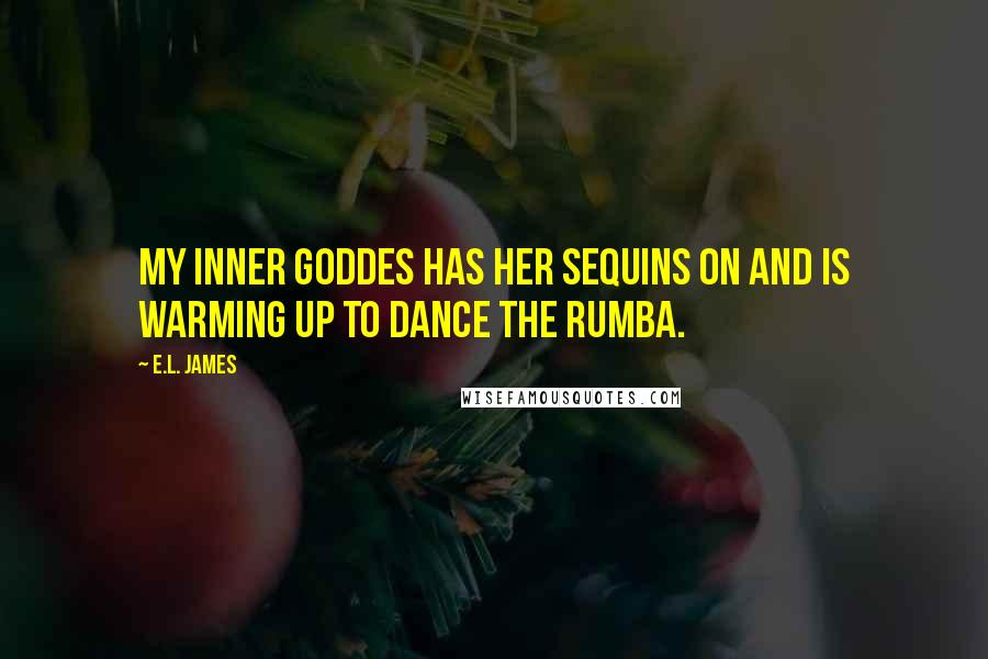 E.L. James Quotes: My inner goddes has her sequins on and is warming up to dance the rumba.