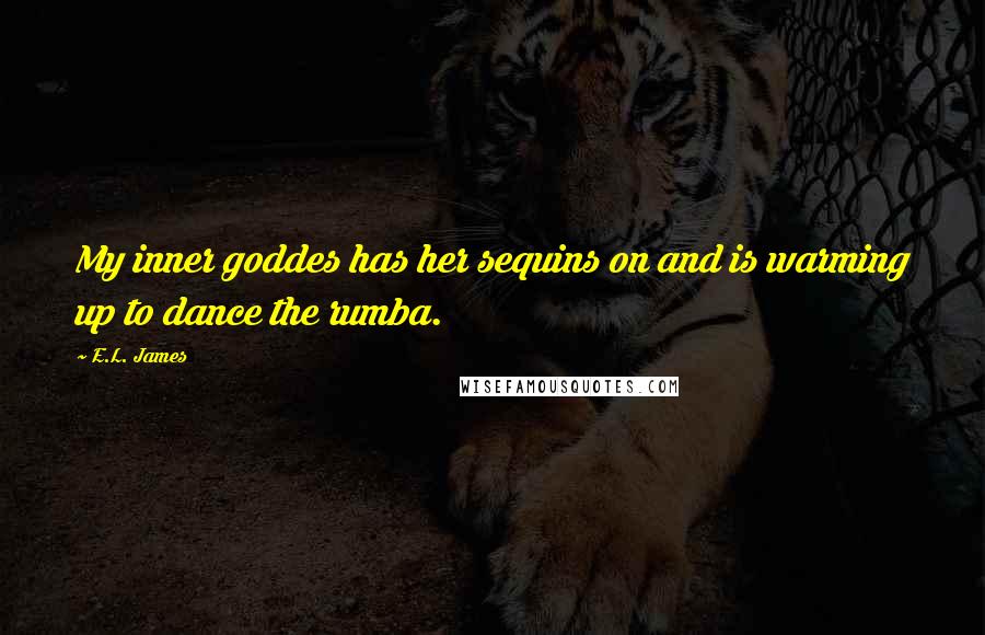 E.L. James Quotes: My inner goddes has her sequins on and is warming up to dance the rumba.