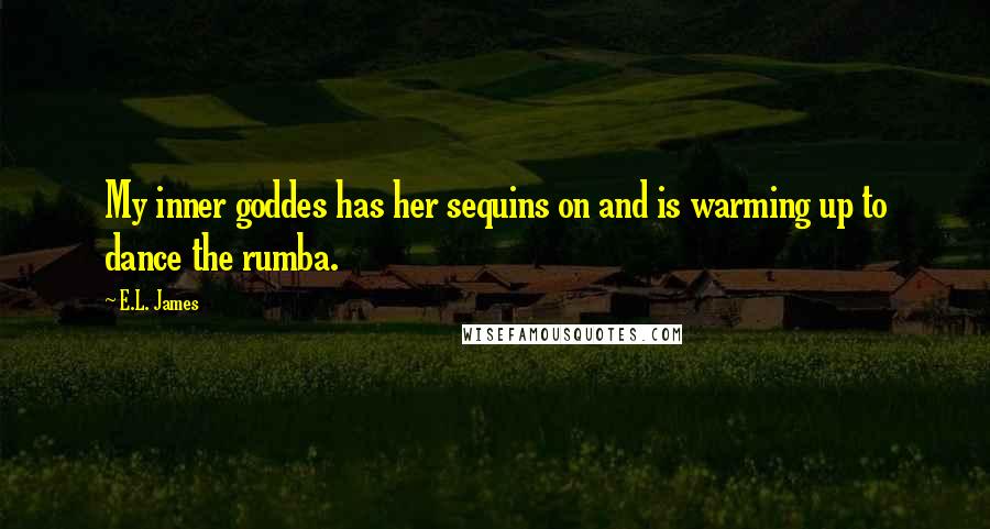 E.L. James Quotes: My inner goddes has her sequins on and is warming up to dance the rumba.