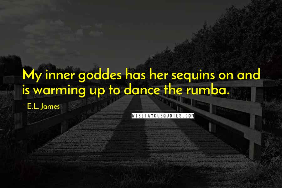 E.L. James Quotes: My inner goddes has her sequins on and is warming up to dance the rumba.