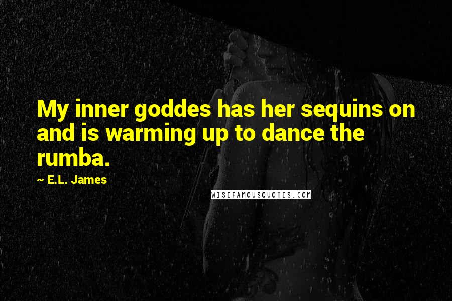 E.L. James Quotes: My inner goddes has her sequins on and is warming up to dance the rumba.