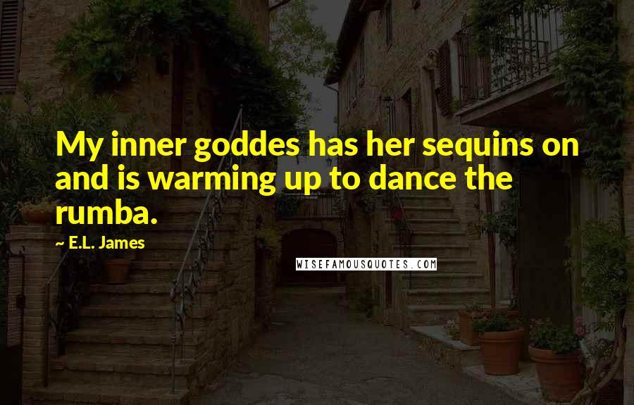 E.L. James Quotes: My inner goddes has her sequins on and is warming up to dance the rumba.