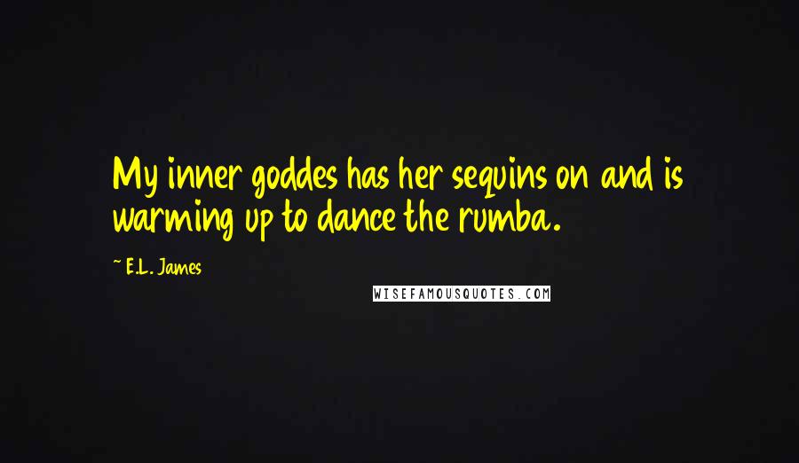 E.L. James Quotes: My inner goddes has her sequins on and is warming up to dance the rumba.