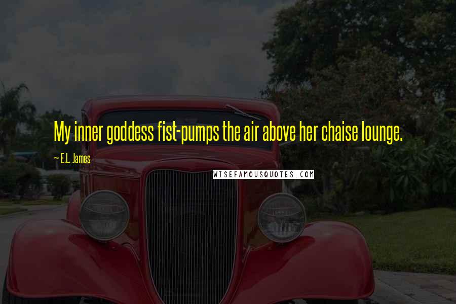 E.L. James Quotes: My inner goddess fist-pumps the air above her chaise lounge.