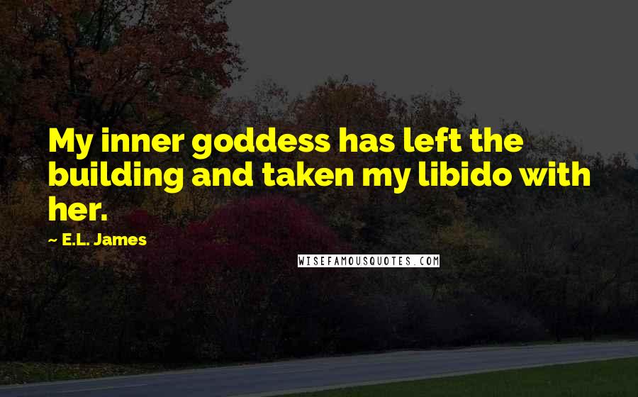 E.L. James Quotes: My inner goddess has left the building and taken my libido with her.