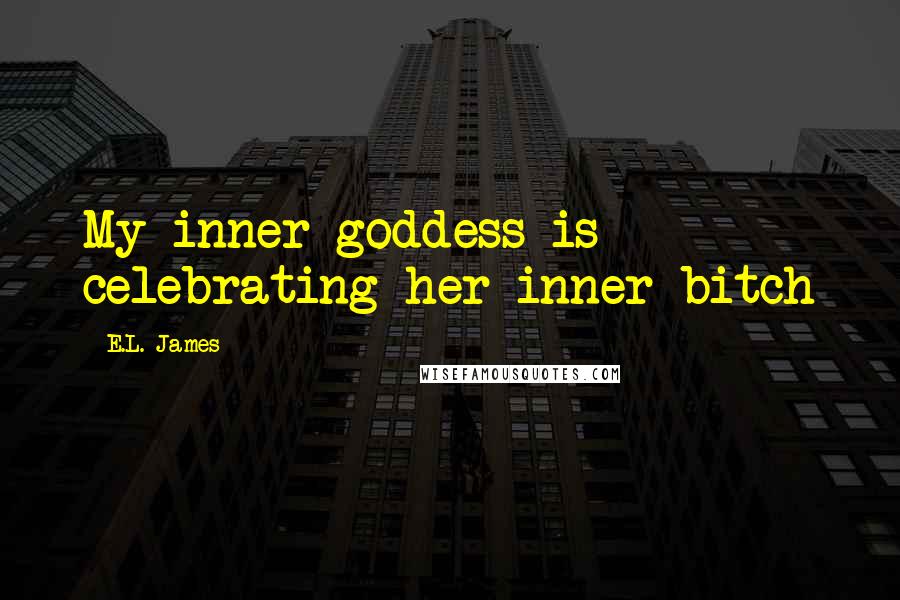 E.L. James Quotes: My inner goddess is celebrating her inner bitch