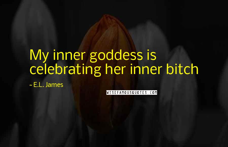 E.L. James Quotes: My inner goddess is celebrating her inner bitch