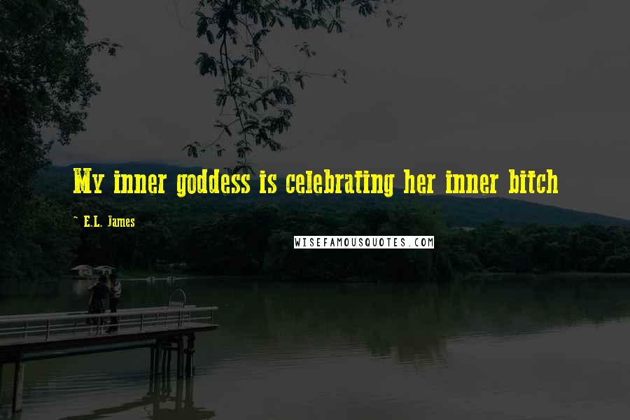 E.L. James Quotes: My inner goddess is celebrating her inner bitch