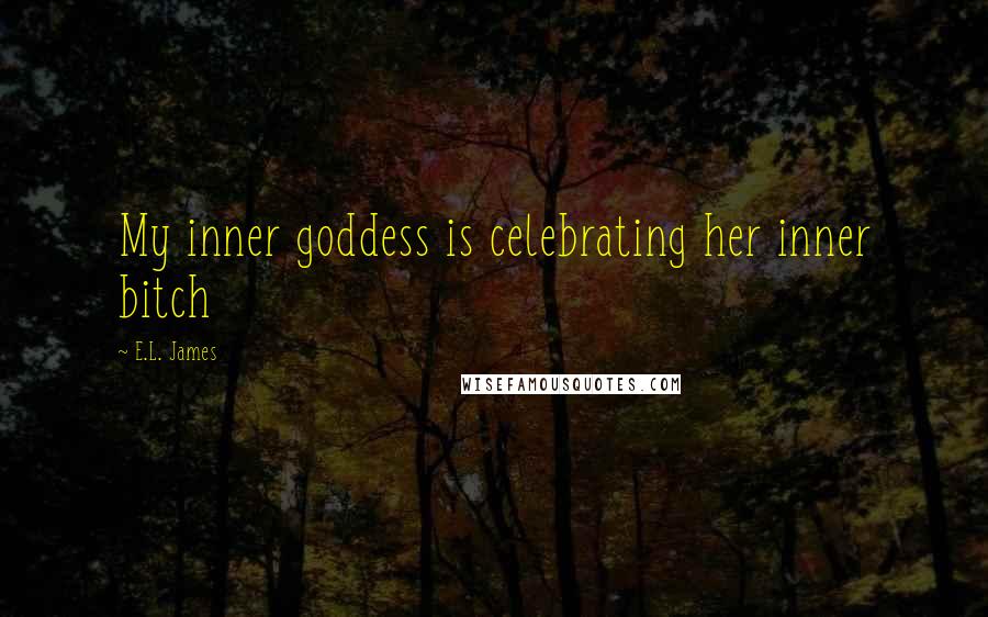 E.L. James Quotes: My inner goddess is celebrating her inner bitch
