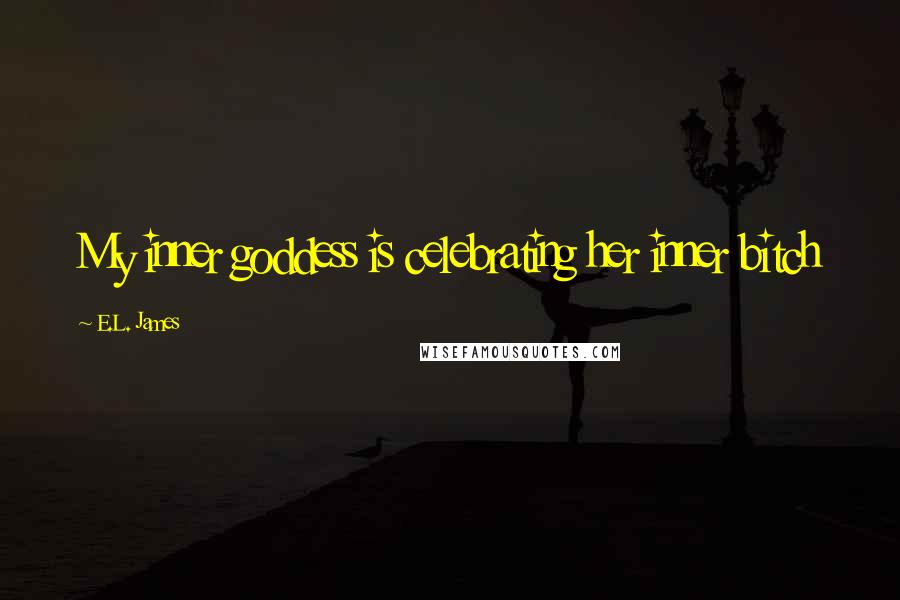 E.L. James Quotes: My inner goddess is celebrating her inner bitch