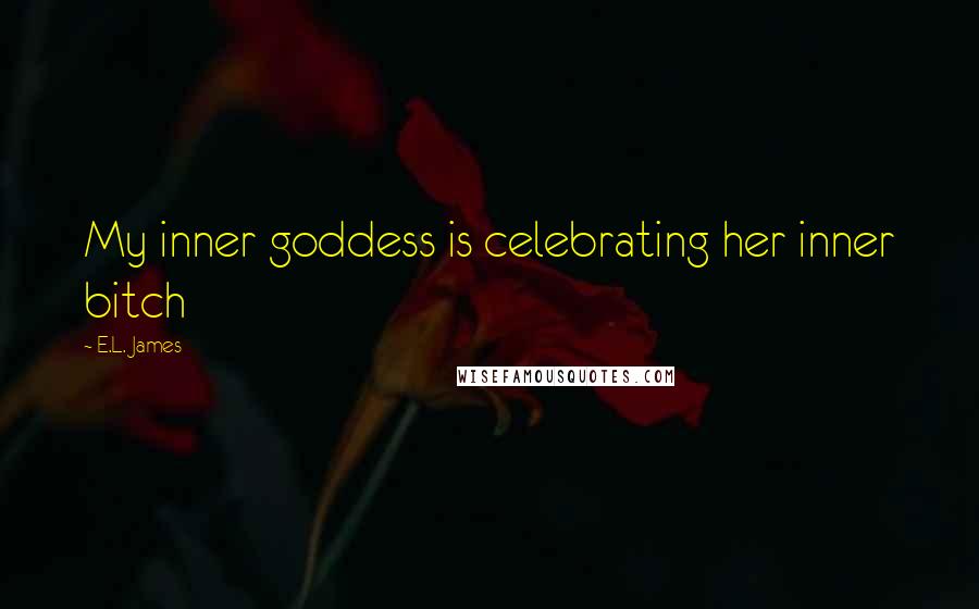 E.L. James Quotes: My inner goddess is celebrating her inner bitch