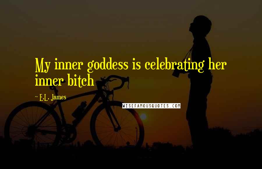 E.L. James Quotes: My inner goddess is celebrating her inner bitch