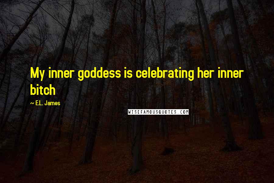 E.L. James Quotes: My inner goddess is celebrating her inner bitch