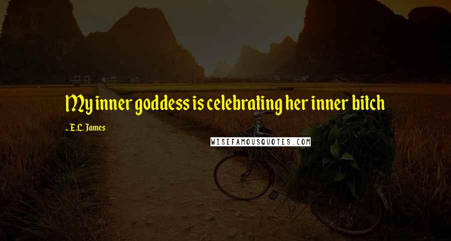 E.L. James Quotes: My inner goddess is celebrating her inner bitch