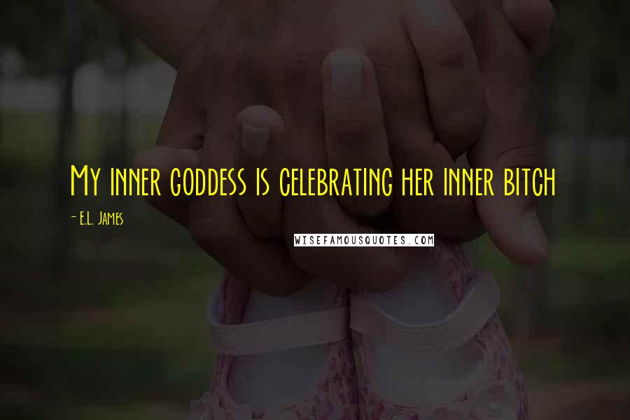 E.L. James Quotes: My inner goddess is celebrating her inner bitch