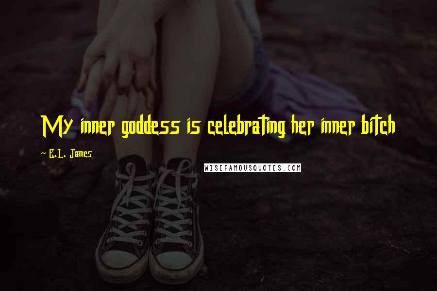 E.L. James Quotes: My inner goddess is celebrating her inner bitch