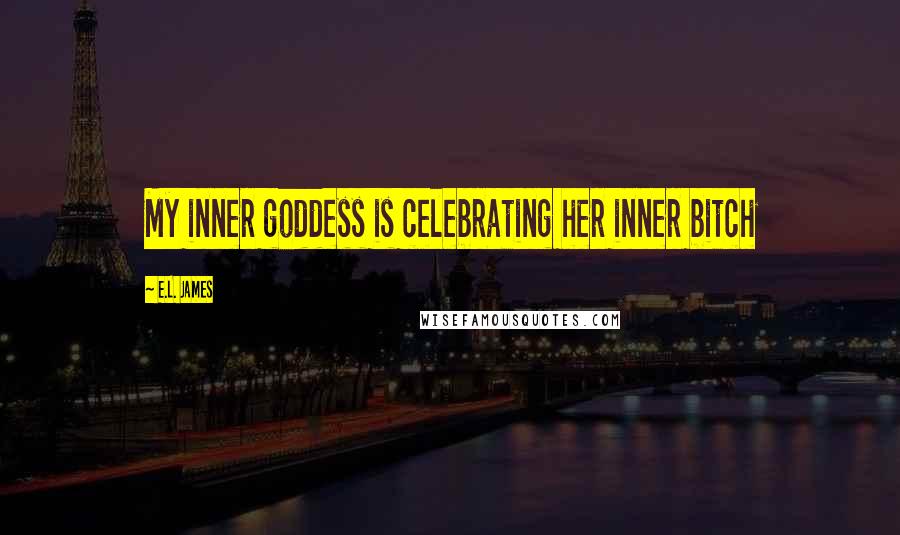 E.L. James Quotes: My inner goddess is celebrating her inner bitch