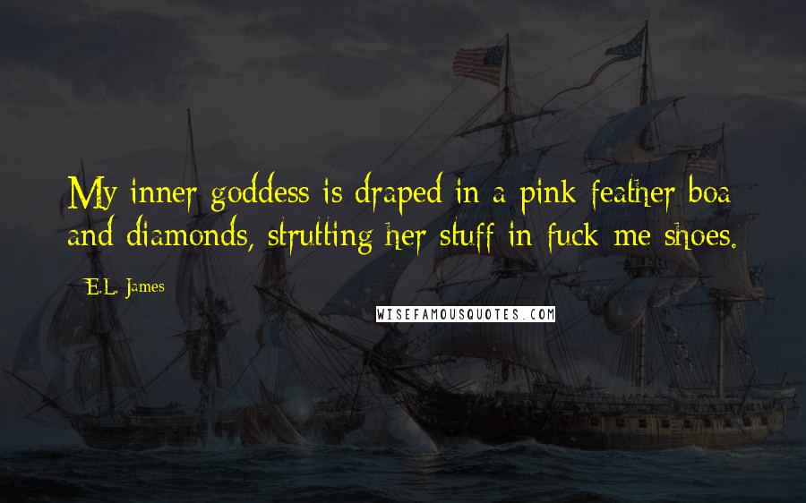 E.L. James Quotes: My inner goddess is draped in a pink feather boa and diamonds, strutting her stuff in fuck-me shoes.