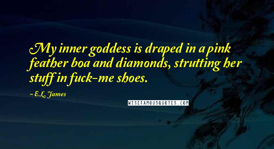 E.L. James Quotes: My inner goddess is draped in a pink feather boa and diamonds, strutting her stuff in fuck-me shoes.