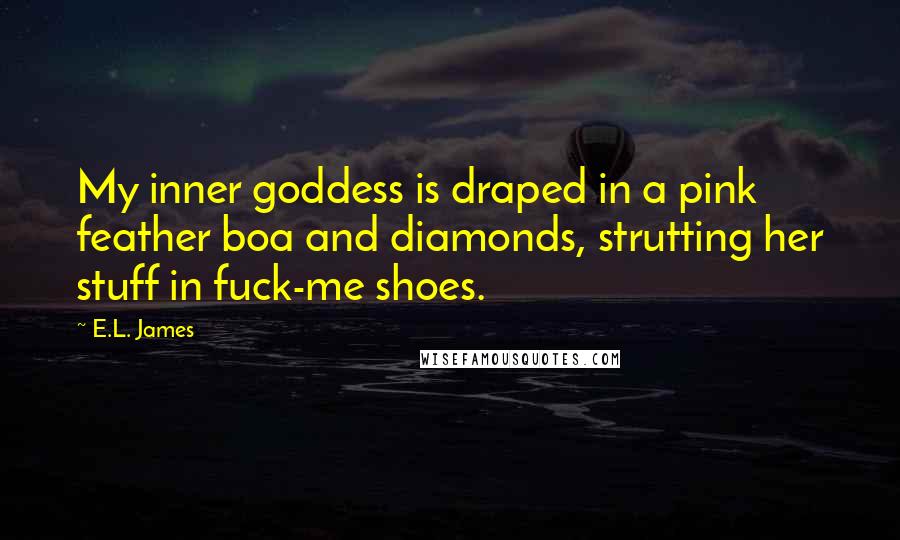 E.L. James Quotes: My inner goddess is draped in a pink feather boa and diamonds, strutting her stuff in fuck-me shoes.