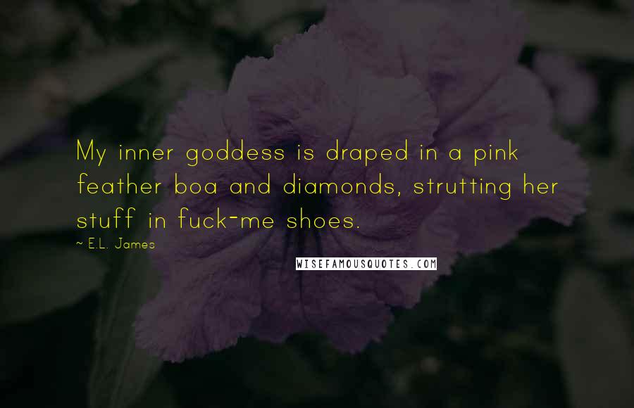 E.L. James Quotes: My inner goddess is draped in a pink feather boa and diamonds, strutting her stuff in fuck-me shoes.