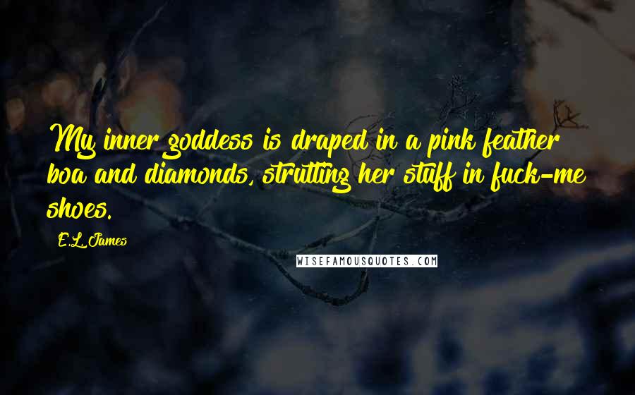 E.L. James Quotes: My inner goddess is draped in a pink feather boa and diamonds, strutting her stuff in fuck-me shoes.