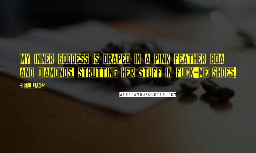 E.L. James Quotes: My inner goddess is draped in a pink feather boa and diamonds, strutting her stuff in fuck-me shoes.