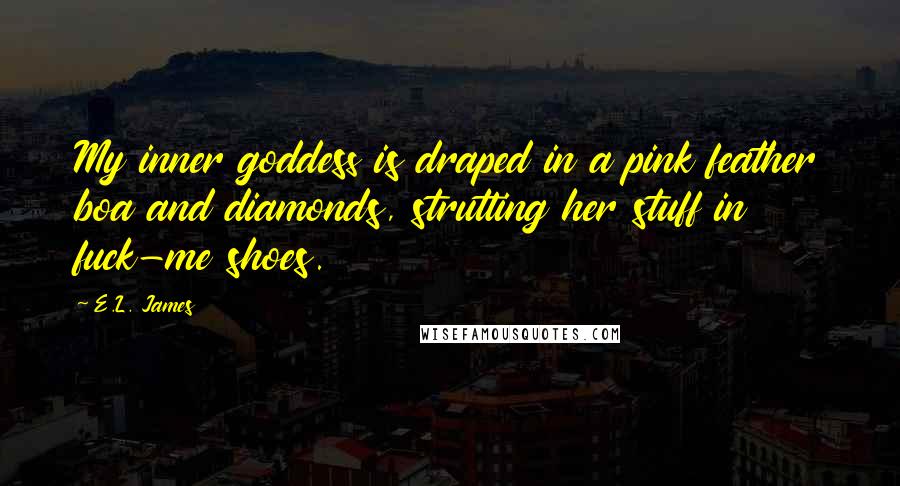 E.L. James Quotes: My inner goddess is draped in a pink feather boa and diamonds, strutting her stuff in fuck-me shoes.