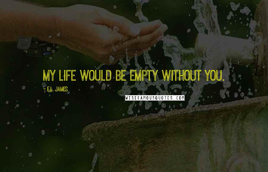 E.L. James Quotes: My life would be empty without you.