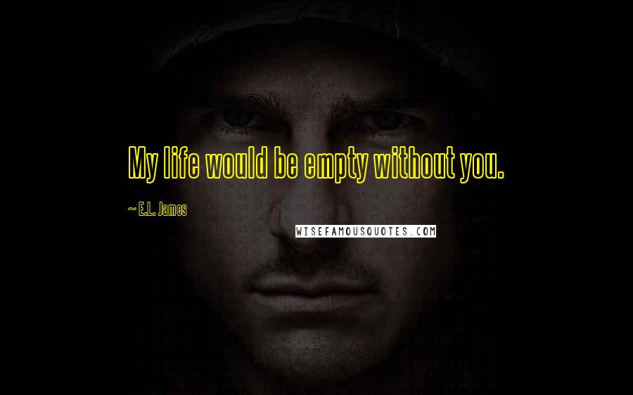 E.L. James Quotes: My life would be empty without you.