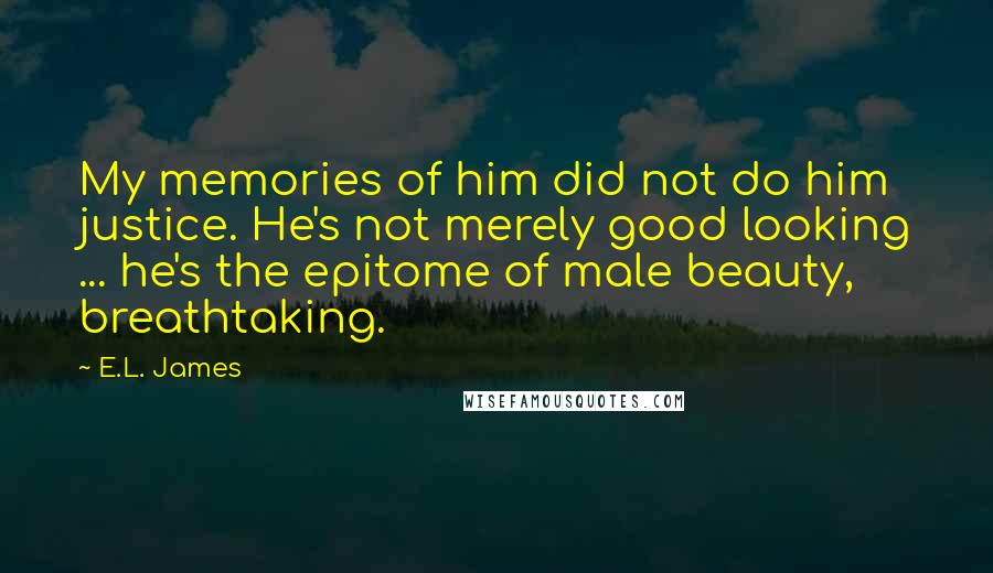 E.L. James Quotes: My memories of him did not do him justice. He's not merely good looking ... he's the epitome of male beauty, breathtaking.