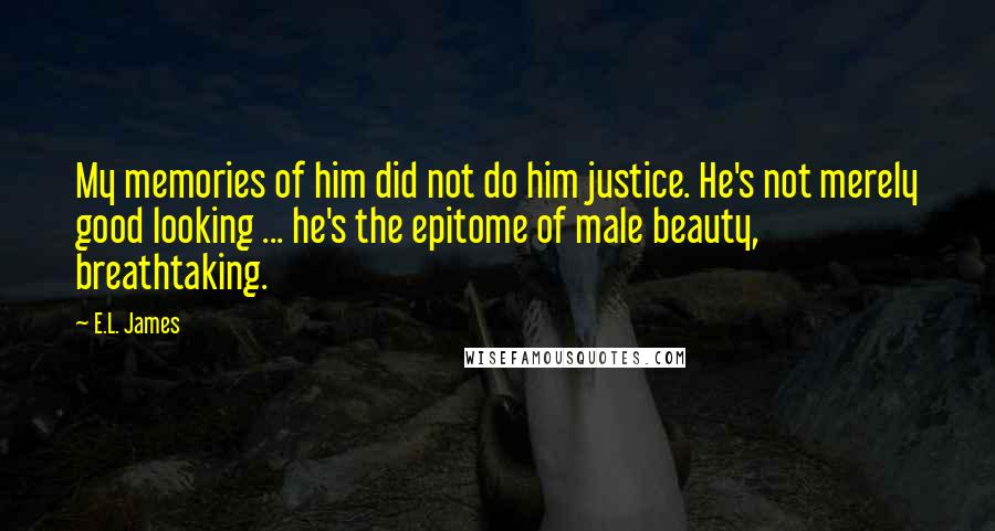 E.L. James Quotes: My memories of him did not do him justice. He's not merely good looking ... he's the epitome of male beauty, breathtaking.