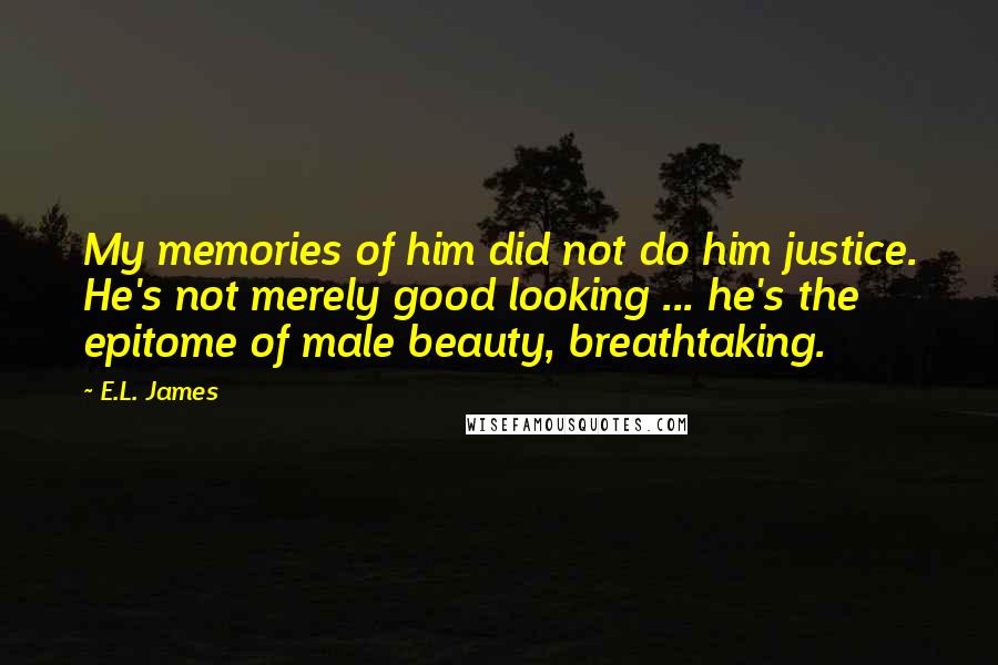 E.L. James Quotes: My memories of him did not do him justice. He's not merely good looking ... he's the epitome of male beauty, breathtaking.